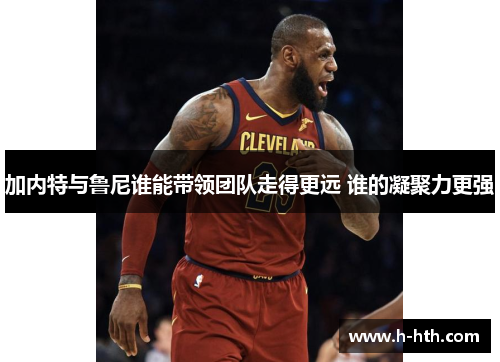 加内特与鲁尼谁能带领团队走得更远 谁的凝聚力更强 加内特与鲁尼谁能带领团队走得更远 谁的凝聚力更强