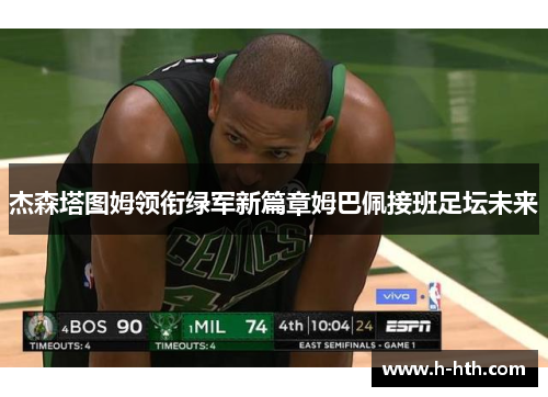 杰森塔图姆领衔绿军新篇章姆巴佩接班足坛未来 杰森塔图姆领衔绿军新篇章姆巴佩接班足坛未来